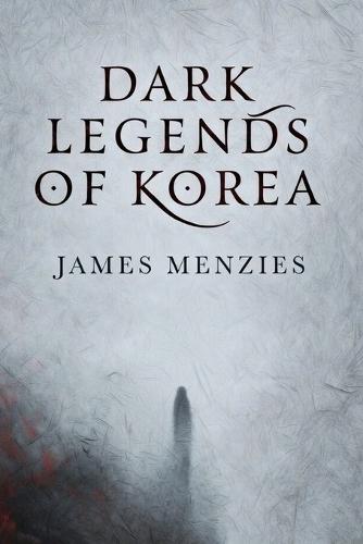 Dark Legends of Korea: Ancient Stories of Ghosts, Spirits, and Unfinished Lives