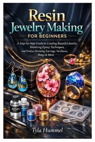 Resin Jewelry Making for Beginners: A Step-by-Step Guide to Creating Beautiful Jewelry, Mastering Epoxy Techniques, and Produce Stunning Earrings, Necklaces, Rings & More