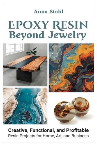 Epoxy Resin beyond Jewelry: Creative, Functional, and Profitable Resin Projects for Home, Art, and Business