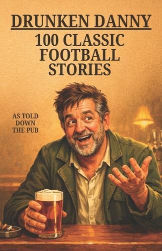 Drunken Danny: 100 Classic Football Stories - As Told Down The Pub