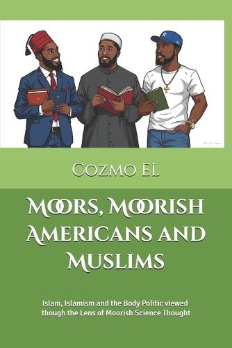 Moors, Moorish Americans and Muslims: Islam, Islamism and the Body Politic viewed though the Lens of Moorish Science Thought