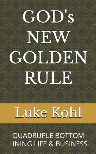 GOD's NEW GOLDEN RULE: Quadruple Bottom Lining Life & Business