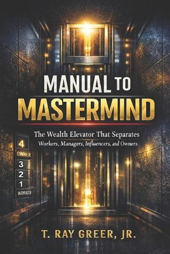 Manual to MasterMind: The Wealth Elevator That Separates Workers, Managers, Influencers, and Owners
