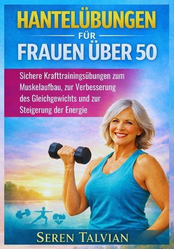 Hantelübungen Für Frauen Über 50: Sichere Krafttrainingsübungen zum Muskelaufbau, zur Verbesserung des Gleichgewichts und zur Steigerung der Energie