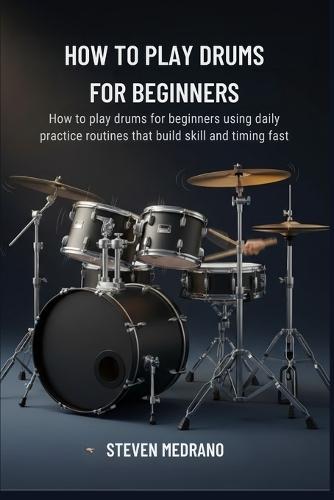 How to Play Drums for Beginners: How to play drums for beginners using daily practice routines that build skill and timing fast