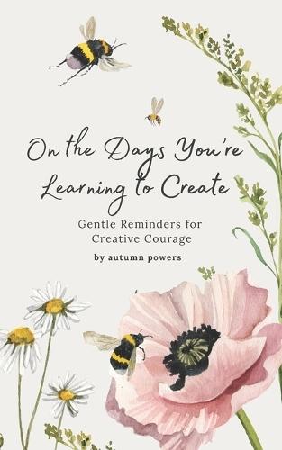 On the Days You're Learning to Create: Gentle Reminders for Creative Courage