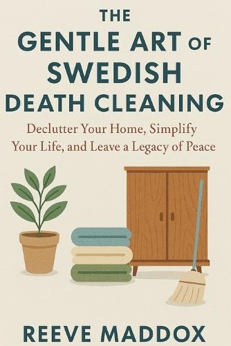 The Gentle Art of Swedish Death Cleaning: Declutter Your Home, Simplify Your Life, and Leave a Legacy of Peace
