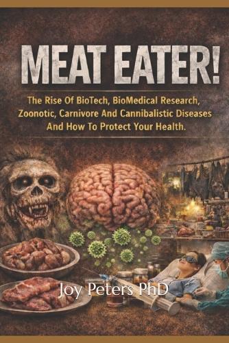 Meat Eater: The Rise Of BioTech, BioMedical Research, Zoonotic, Carnivore And Cannibalistic Diseases And How To Protect Your Health