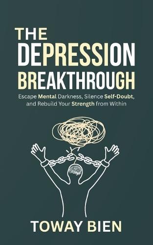 The Depression Breakthrough: Escape Mental Darkness, Silence Self-Doubt, and Rebuild Your Strength from Within