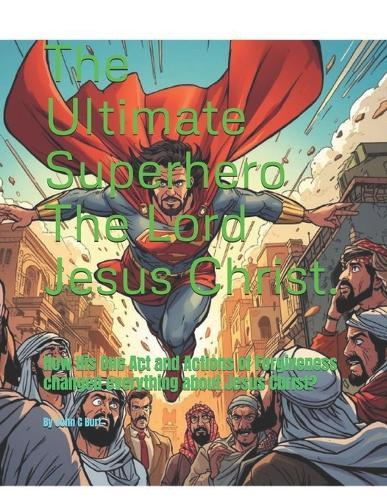 The Ultimate Superhero The Lord Jesus Christ.: How His One Act and Actions of Forgiveness changed everything about Jesus Christ?