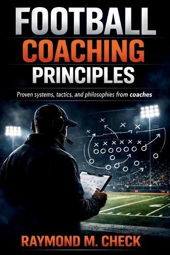 Football Coaching Principles: Proven systems tactics and philosophies from coaches