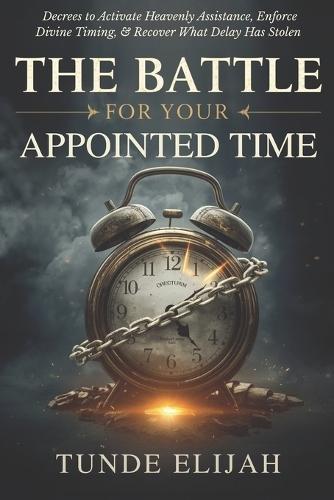 The Battle for Your Appointed Time: Decrees to Activate Heavenly Assistance, Enforce Divine Timing, and Recover What Delay Has Stolen