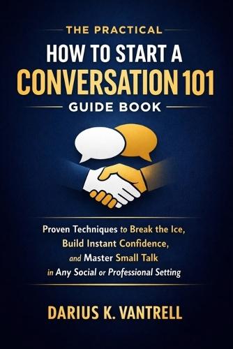 The Practical How to Start a Conversation 101 Guide Book: Proven Techniques to Break the Ice, Build Instant Confidence, and Master Small Talk in Any Social or Professional Setting