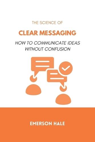 The Science of Clear Messaging: How to Communicate Ideas Without Confusion