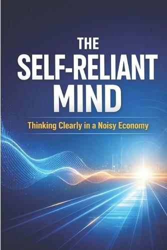 The Self-Reliant Mind: Thinking Clearly in a Noisy Economy