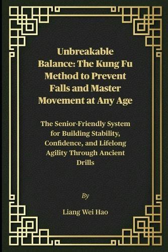 Unbreakable Balance: The Kung Fu Method to Prevent Falls and Master Movement at Any Age: The Senior-Friendly System for Building Stability, Confidence, and Lifelong Agility Through Ancient Drills