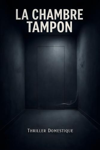 La Chambre Tampon: Il y a une pièce dans ma maison qui ne m'appartient pas. Thriller Psychologique Domestique. Roman à Suspense nouveauté