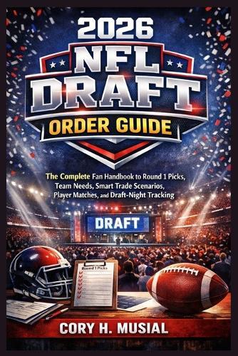 2026 NFL Draft Order Guide: The Complete Fan Handbook to Round 1 Picks, Team Needs, Smart Trade Scenarios, Player Matches, and Draft-Night Tracking