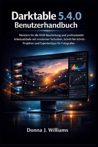 Darktable 5.4.0 Benutzerhandbuch: Meistern Sie die RAW-Bearbeitung und professionelle Arbeitsabläufe mit modernen Techniken, Schritt-für-Schritt-Projekten und Expertentipps für Fotografen