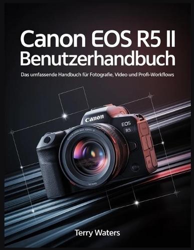 Canon EOS R5 II Benutzerhandbuch: Das umfassende Handbuch für Fotografie, Video und Profi-Workflows