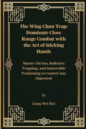 The Wing Chun Trap: Dominate Close Range Combat with the Art of Sticking Hands: Master Chi Sao, Reflexive Trapping, and Immovable Positioning to Control Any Opponent