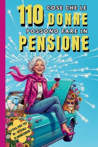 110 cose che le donne possono fare in pensione: Guida ironica per reinventarsi, godersi la libertà e sconfiggere la noia in pensione