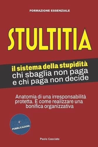 STULTITIA. Il sistema della stupidità: chi sbaglia non paga e chi paga non decide: Anatomia di una irresponsabilità protetta. E come realizzare una bonifica organizzativa.