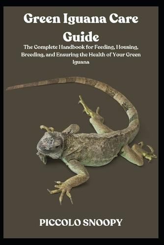 Green Iguana Care Guide: The Complete Handbook for Feeding, Housing, Breeding, and Ensuring the Health of Your Green Iguana