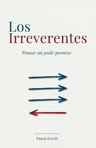 Los Irreverentes: Pensar sin pedir permiso. 29 historias de científicos, artistas y pensadores que desafiaron el consenso