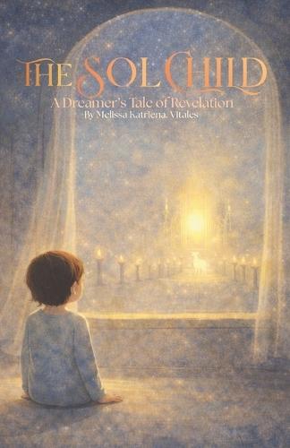The Sol Child: A Dreamer's Tale of Revelation: What if the Book of Revelation was never meant to predict the end-but to awaken the one reading it?