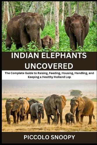 Indian Elephants Uncovered: Your All-in-One Handbook for Feeding, Housing, Training, and Preserving Asia's Gentle Giants