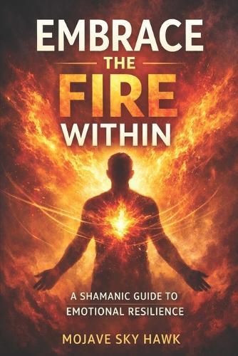 Embrace the Fire Within: A modern-day shamanic guide to emotional resilience