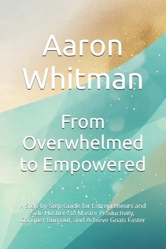 From Overwhelmed to Empowered: A Step-by-Step Guide for Entrepreneurs and Side Hustlers to Master Productivity, Conquer Burnout, and Achieve Goals Faster