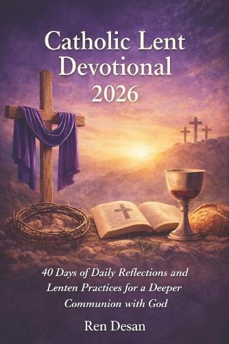 Catholic Lent Devotional 2026: 40 Days of Daily Reflections and Lenten Practices for a Deeper Communion with God