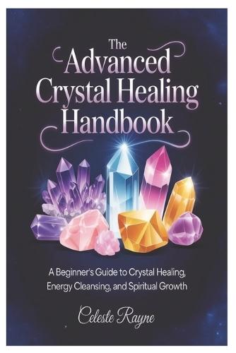 The Advanced Crystal Healing Handbook: A Beginner's Guide to Crystal Healing, Energy Cleansing, and Spiritual Growth