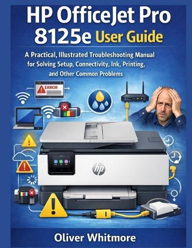 HP Officejet Pro 8125e User Guide: A Practical, Illustrated Troubleshooting Manual for Solving Setup, Connectivity, Ink, Printing, and Other Common Problems.