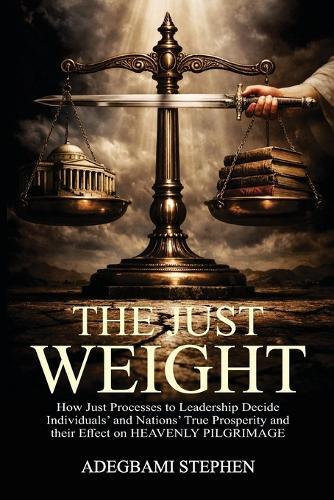The Just Weight: Integrity in Leadership and the Architecture of Prosperity. How the Processes for Choosing Leaders Shape our National Destiny, Personal Character, and Heavenly Journey