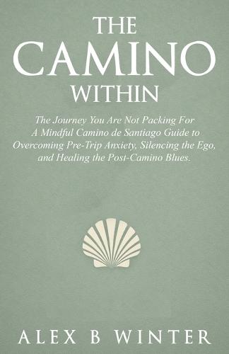 The Camino Within: The Journey You Are Not Packing For: A Mindful Camino de Santiago Guide to Overcoming Pre-Trip Anxiety, Silencing the Ego, and Healing the Post-Camino Blues.