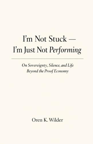 I'm Not Stuck - I'm Just Not Performing: On Sovereignty, Silence, and Life Beyond the Proof Economy