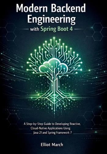 Modern Backend Engineering with Spring Boot 4: A Step-by-Step Guide to Developing Reactive, Cloud-Native Applications Using Java 21 and Spring Framework 7