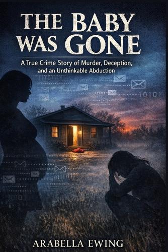 The Baby Was Gone: A True Crime Story of Murder, Deception, and an Unthinkable Abduction