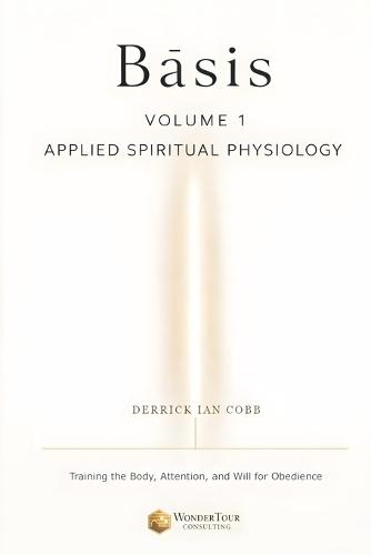 Bāsis: Applied Spiritual Physiology, Volume One: Training the Body, Attention, and Will for Obedience