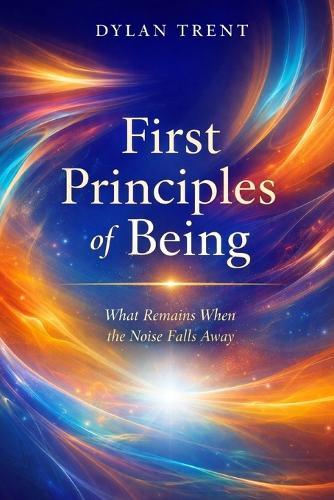 First Principles of Being: What Remains When the Noise Falls Away