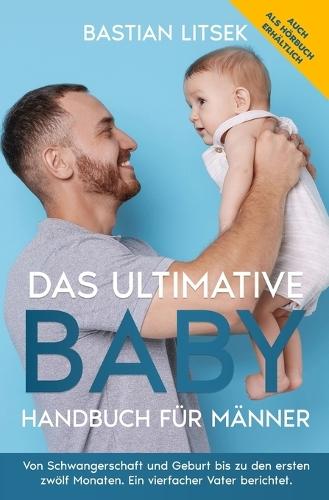 Das ultimative Baby-Handbuch für Männer: Von Schwangerschaft und Geburt bis zu den ersten 12 Monaten - ein vierfacher Vater berichtet.