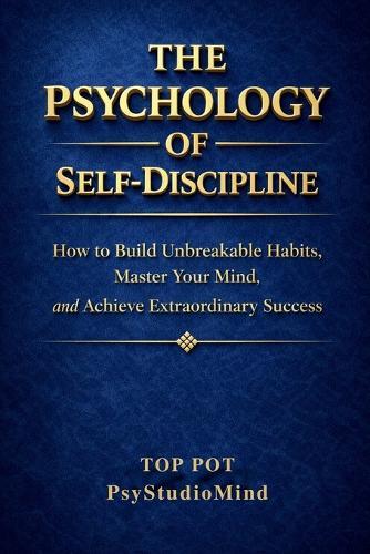The Psychology of Self-Discipline: How to Build Unbreakable Habits, Master Your Mind and Achieve Extraordinary Success