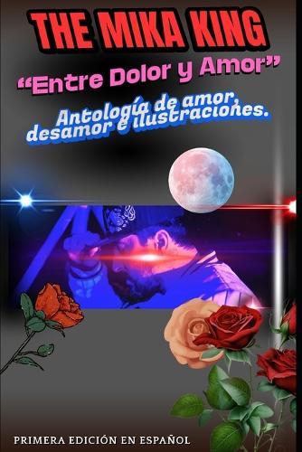 ""Entre Dolor y Amor"" The Mika King Antología de amor, desamor e ilustraciones.: ""Entre Dolor y Amor"" The Mika King Antología de amor, desamor e ilustraciones. primera edición en español
