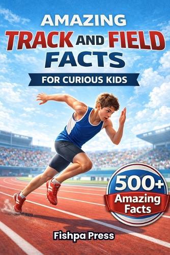 Amazing Track and Field Facts For Curious Kids: 500+ Incredible Athletics Facts About Running, Jumping, Throwing, Olympic Records, Sprinting, Relays & Field Events for Ages 8-14