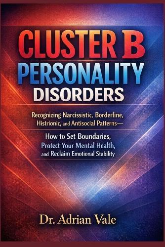 Cluster B Personality Disorders: Recognizing Narcissistic, Borderline, Histrionic, and Antisocial Patterns-How to Set Boundaries, Protect Your Mental Health, and Reclaim Emotional Stability