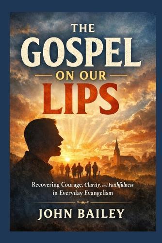 The Gospel on Our Lips: Recovering Courage, Clarity, and Faithfulness in Everyday Evangelism
