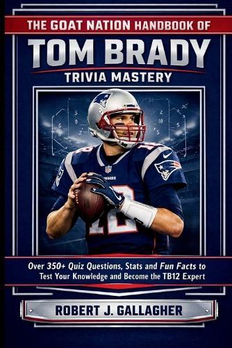 The Goat Nation Handbook of Tom Brady Trivia Mastery: Over 350+ Quiz Questions, Stat and Fun Facts to Test Your Knowledge and Become the Ultimate TB12 Expert.